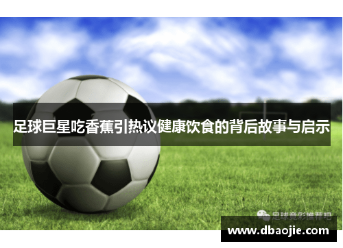 足球巨星吃香蕉引热议健康饮食的背后故事与启示
