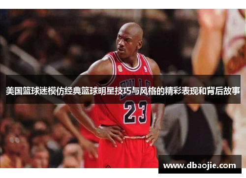 美国篮球迷模仿经典篮球明星技巧与风格的精彩表现和背后故事