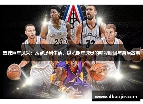 篮球巨星风采：从赛场到生活，纵览明星球员的精彩瞬间与背后故事