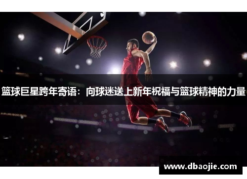 篮球巨星跨年寄语：向球迷送上新年祝福与篮球精神的力量