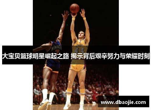大宝贝篮球明星崛起之路 揭示背后艰辛努力与荣耀时刻