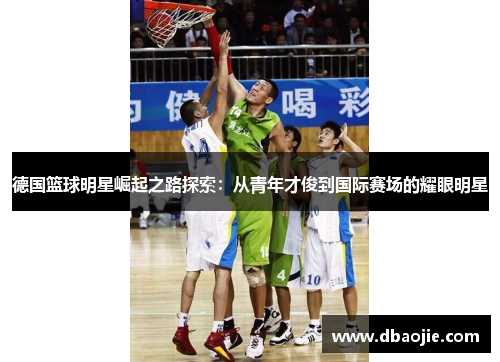 德国篮球明星崛起之路探索：从青年才俊到国际赛场的耀眼明星