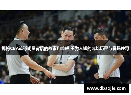 揭秘CBA篮球明星背后的故事和荣耀 不为人知的成长历程与赛场传奇