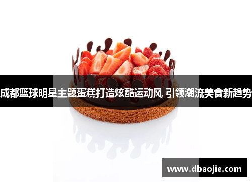 成都篮球明星主题蛋糕打造炫酷运动风 引领潮流美食新趋势