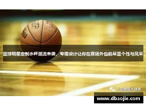 篮球明星定制水杯潮流来袭，专属设计让你在赛场外也能尽显个性与风采