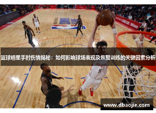 篮球明星手肘伤情揭秘：如何影响球场表现及恢复训练的关键因素分析