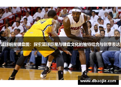 篮球明星键盘图：探索篮球巨星与键盘文化的独特结合与创意表达